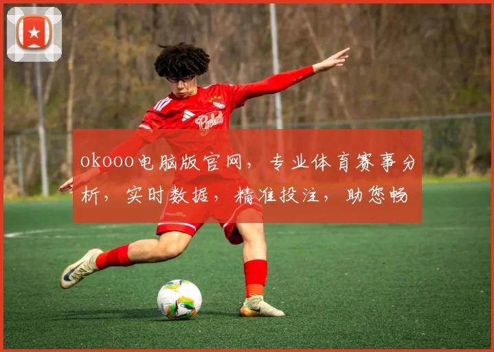 okooo电脑版官网，专业体育赛事分析，实时数据，精准投注，助您畅享竞技盛宴，一网打尽