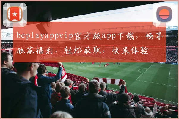 beplayappvip官方版app下载，畅享独家福利，轻松获取，快来体验