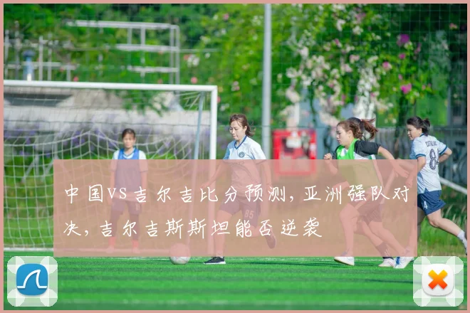 中国vs吉尔吉比分预测,亚洲强队对决,吉尔吉斯斯坦能否逆袭