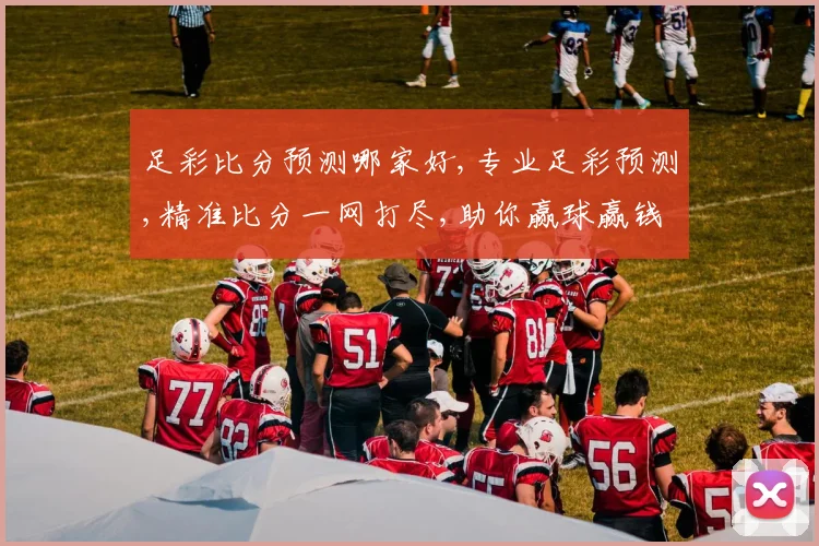 足彩比分预测哪家好,专业足彩预测,精准比分一网打尽,助你赢球赢钱